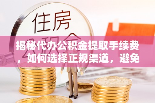 顺德揭秘代办公积金提取手续费，如何选择正规渠道，避免上当受骗
