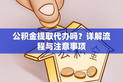 顺德公积金提取代办吗？详解流程与注意事项