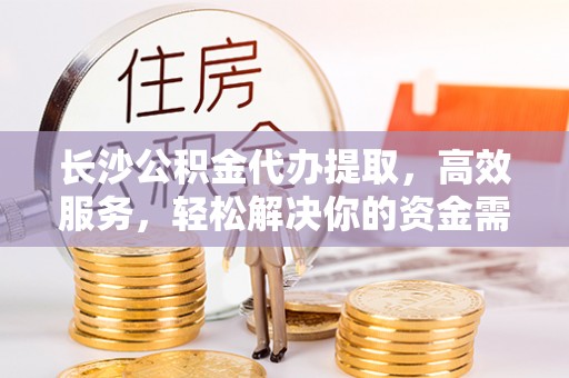 顺德长沙公积金代办提取，高效服务，轻松解决你的资金需求