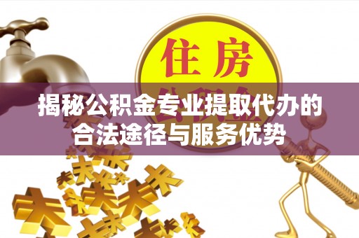 顺德揭秘公积金专业提取代办的合法途径与服务优势