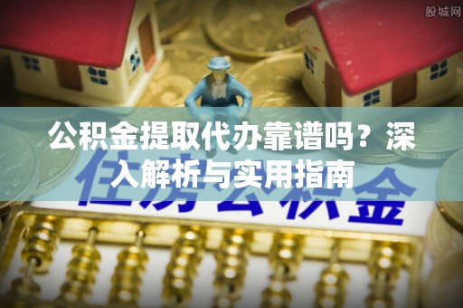 顺德公积金提取代办靠谱吗？深入解析与实用指南