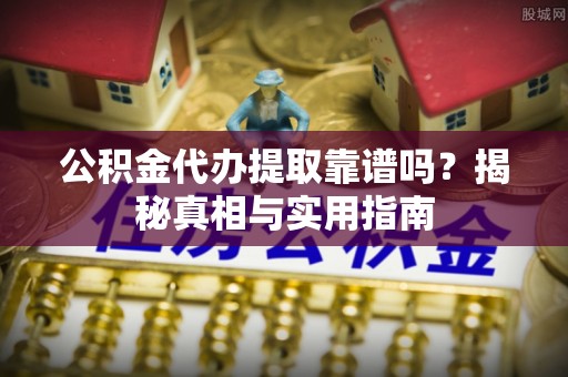 顺德公积金代办提取靠谱吗？揭秘真相与实用指南