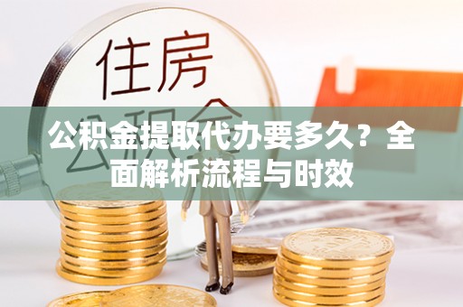 顺德公积金提取代办要多久？全面解析流程与时效