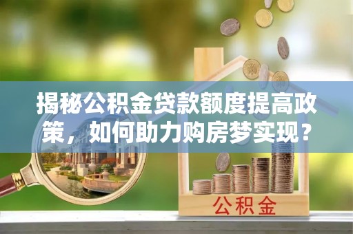 顺德揭秘公积金贷款额度提高政策，如何助力购房梦实现？