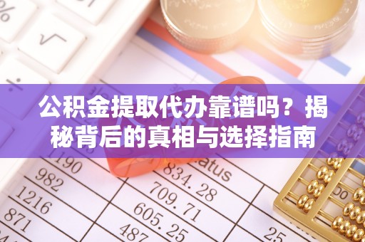 顺德公积金提取代办靠谱吗？揭秘背后的真相与选择指南