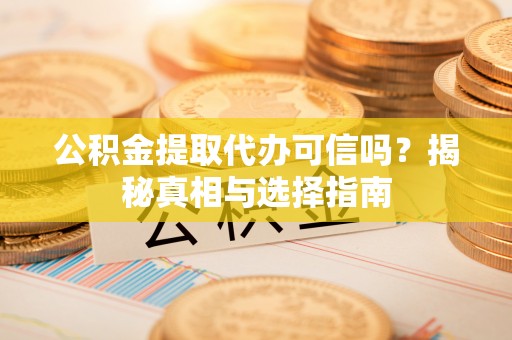 顺德公积金提取代办可信吗？揭秘真相与选择指南