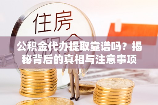 顺德公积金代办提取靠谱吗？揭秘背后的真相与注意事项