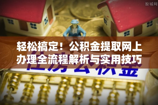 顺德轻松搞定！公积金提取网上办理全流程解析与实用技巧