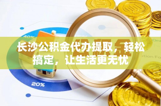 顺德长沙公积金代办提取，轻松搞定，让生活更无忧