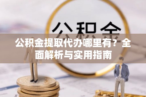 顺德公积金提取代办哪里有？全面解析与实用指南