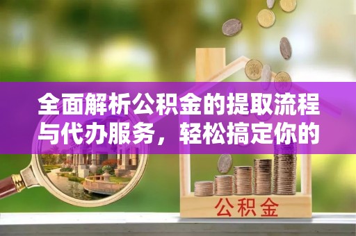 顺德全面解析公积金的提取流程与代办服务，轻松搞定你的公积金咨询代办提取