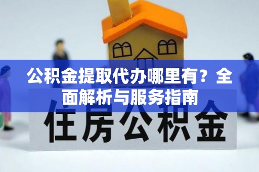 顺德公积金提取代办哪里有？全面解析与服务指南