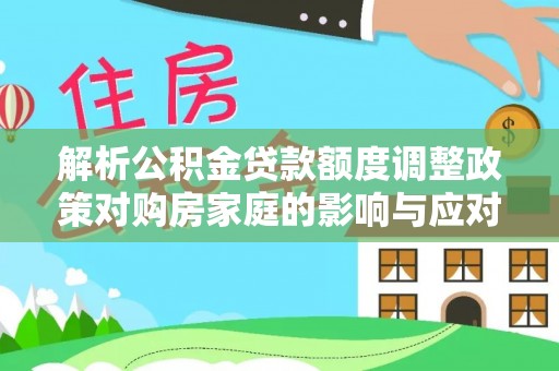 顺德解析公积金贷款额度调整政策对购房家庭的影响与应对策略