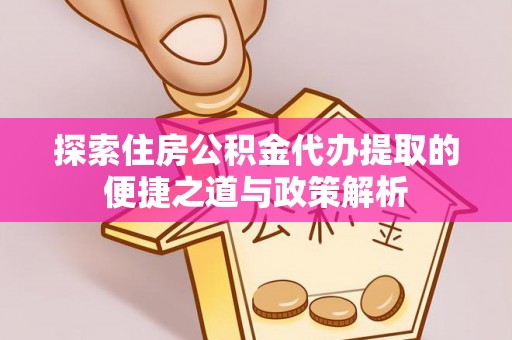 顺德探索住房公积金代办提取的便捷之道与政策解析