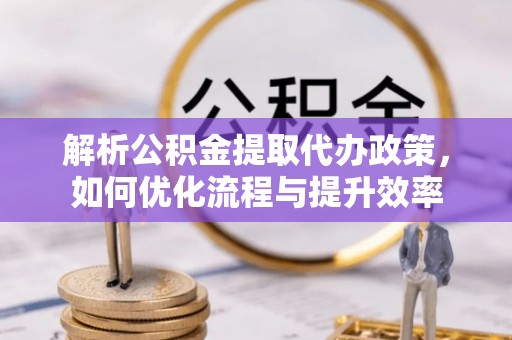 顺德解析公积金提取代办政策，如何优化流程与提升效率