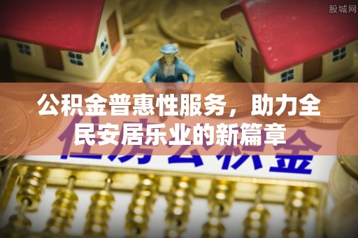 顺德公积金普惠性服务，助力全民安居乐业的新篇章