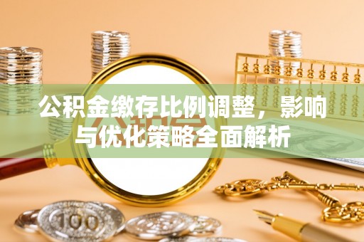 顺德公积金缴存比例调整，影响与优化策略全面解析