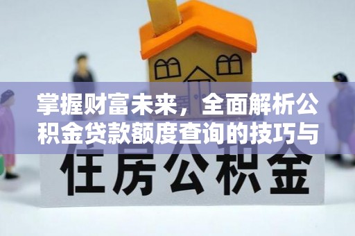 顺德掌握财富未来，全面解析公积金贷款额度查询的技巧与策略