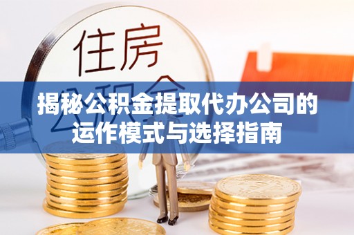 顺德揭秘公积金提取代办公司的运作模式与选择指南