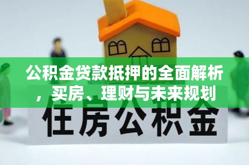 顺德公积金贷款抵押的全面解析，买房、理财与未来规划