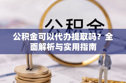 顺德公积金可以代办提取吗？全面解析与实用指南