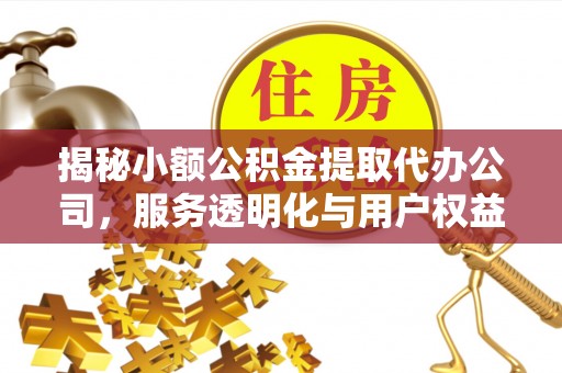 顺德揭秘小额公积金提取代办公司，服务透明化与用户权益保障