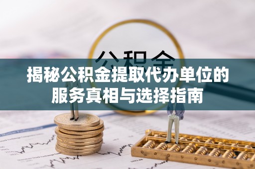 顺德揭秘公积金提取代办单位的服务真相与选择指南
