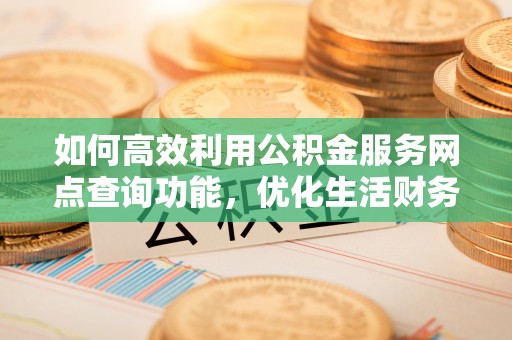 顺德如何高效利用公积金服务网点查询功能，优化生活财务管理