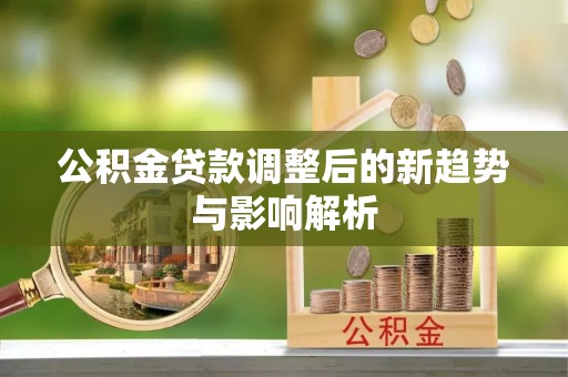 顺德公积金贷款调整后的新趋势与影响解析