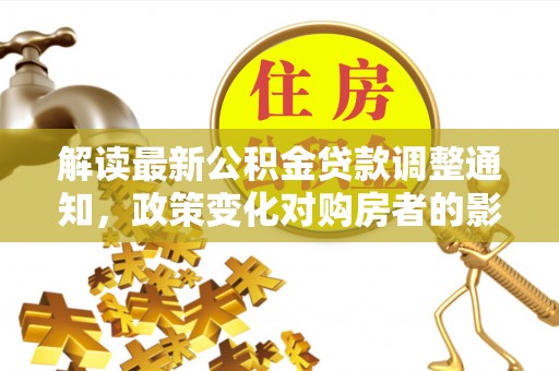 顺德解读最新公积金贷款调整通知，政策变化对购房者的影响与应对策略