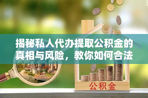 顺德揭秘私人代办提取公积金的真相与风险，教你如何合法合规操作