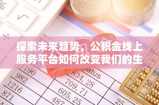 顺德探索未来趋势，公积金线上服务平台如何改变我们的生活