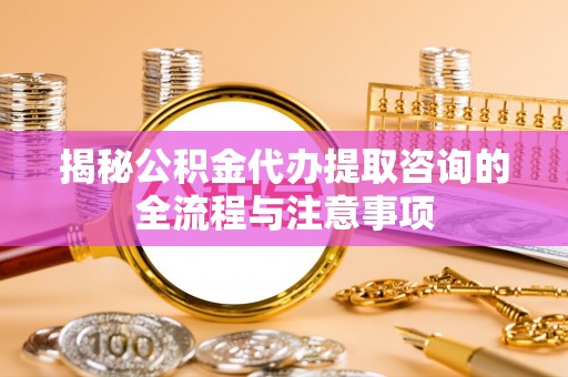 顺德揭秘公积金代办提取咨询的全流程与注意事项
