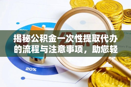 顺德揭秘公积金一次性提取代办的流程与注意事项，助您轻松搞定财务规划