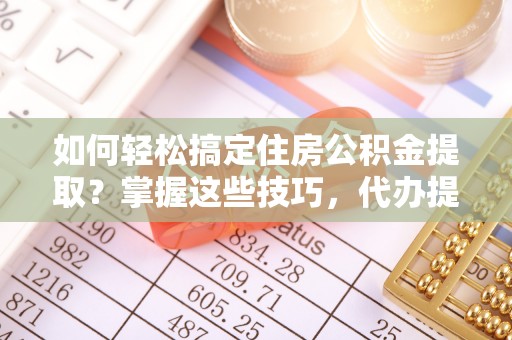 顺德如何轻松搞定住房公积金提取？掌握这些技巧，代办提取住房公积金不再难