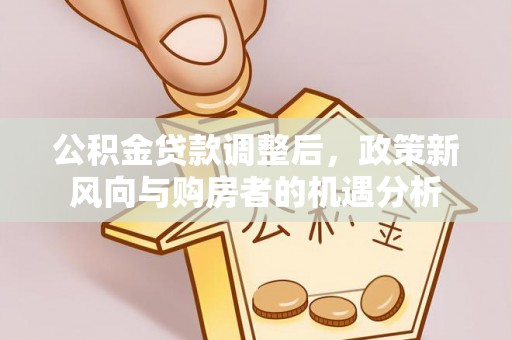 顺德公积金贷款调整后，政策新风向与购房者的机遇分析