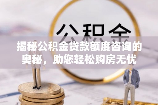 顺德揭秘公积金贷款额度咨询的奥秘，助您轻松购房无忧