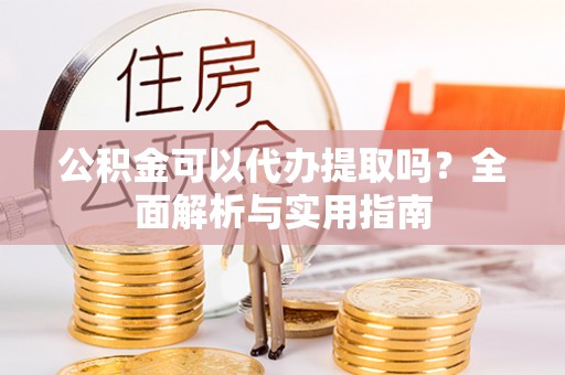 顺德公积金可以代办提取吗？全面解析与实用指南