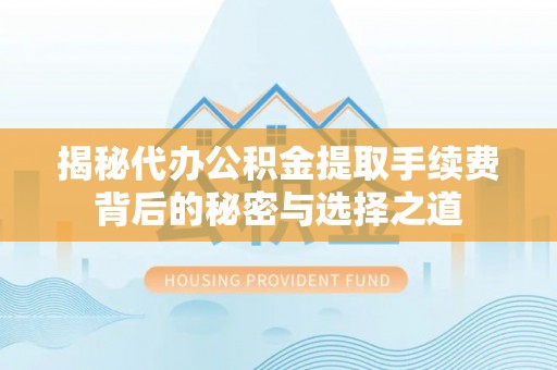 顺德揭秘代办公积金提取手续费背后的秘密与选择之道