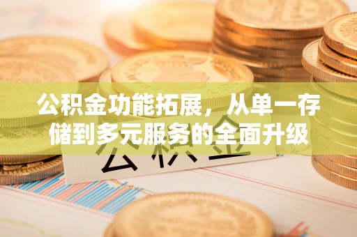 顺德公积金功能拓展，从单一存储到多元服务的全面升级