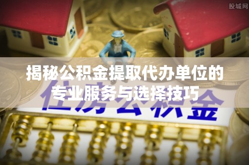 顺德揭秘公积金提取代办单位的专业服务与选择技巧