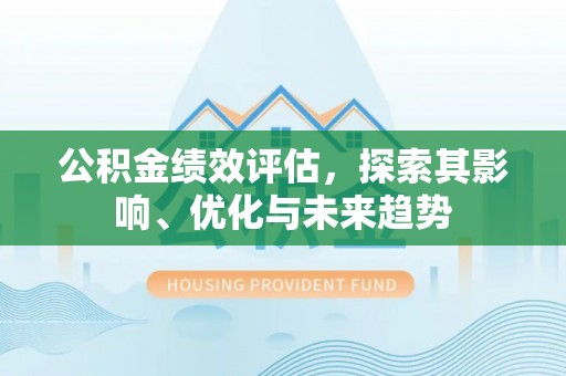顺德公积金绩效评估，探索其影响、优化与未来趋势