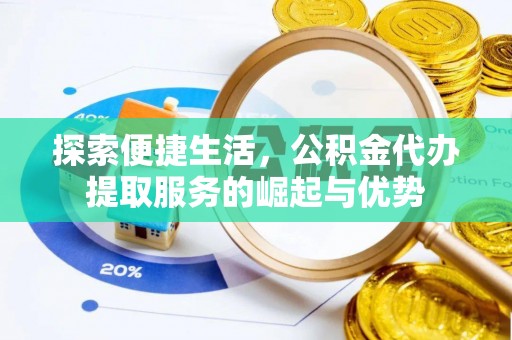顺德探索便捷生活，公积金代办提取服务的崛起与优势