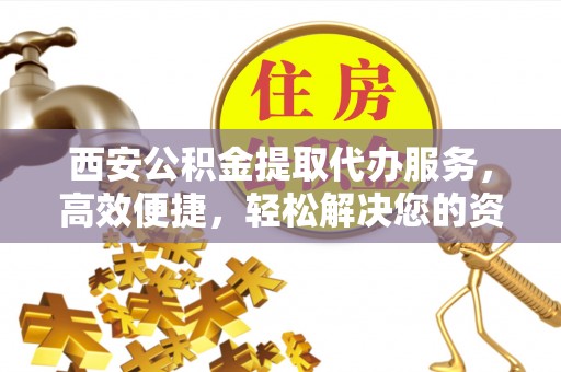 顺德西安公积金提取代办服务，高效便捷，轻松解决您的资金需求