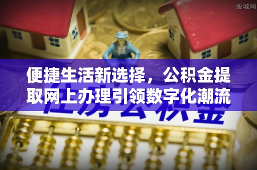 顺德便捷生活新选择，公积金提取网上办理引领数字化潮流