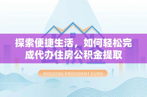 顺德探索便捷生活，如何轻松完成代办住房公积金提取