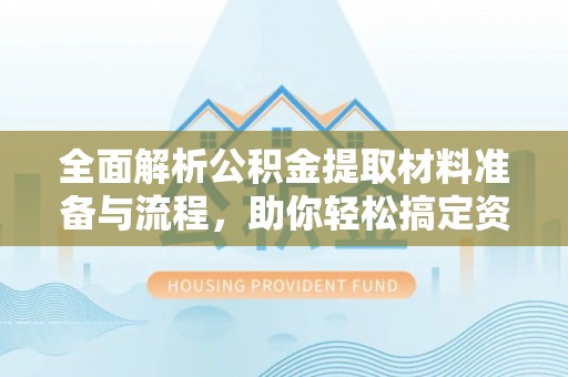 顺德全面解析公积金提取材料准备与流程，助你轻松搞定资金提取