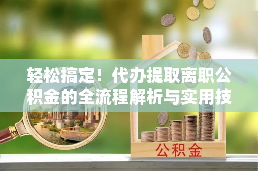 顺德轻松搞定！代办提取离职公积金的全流程解析与实用技巧