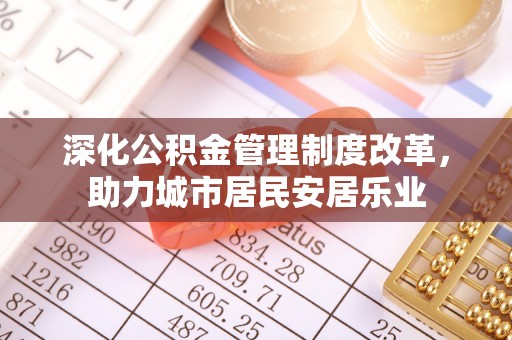 顺德深化公积金管理制度改革，助力城市居民安居乐业