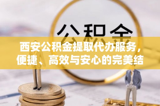 顺德西安公积金提取代办服务，便捷、高效与安心的完美结合